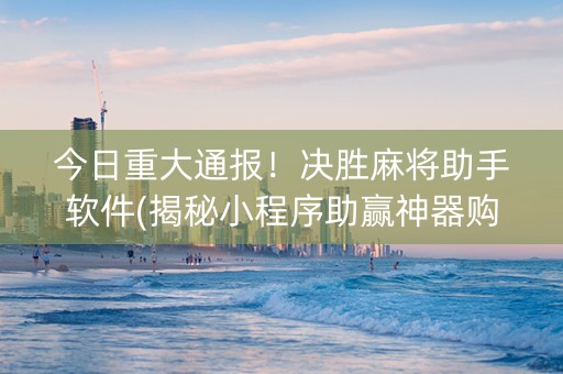 今日重大通报！决胜麻将助手软件(揭秘小程序助赢神器购买)