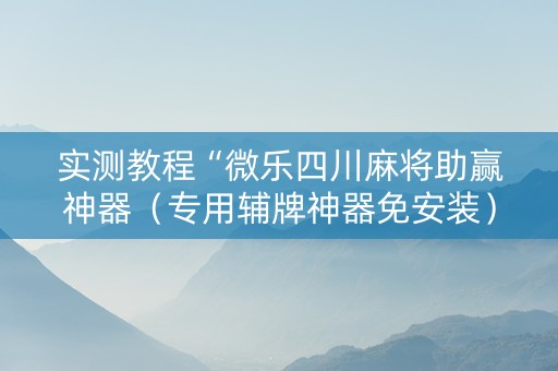 实测教程“微乐四川麻将助赢神器（专用辅牌神器免安装）