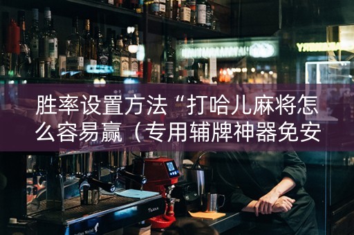 胜率设置方法“打哈儿麻将怎么容易赢（专用辅牌神器免安装）