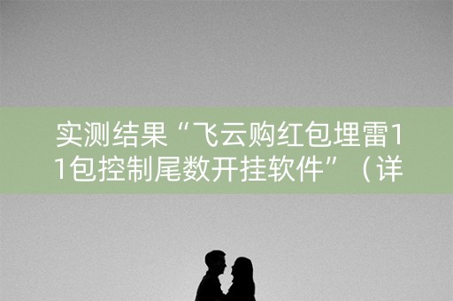实测结果“飞云购红包埋雷11包控制尾数开挂软件”（详细透视教程）-哔哩哔哩