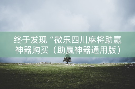 终于发现“微乐四川麻将助赢神器购买（助赢神器通用版）