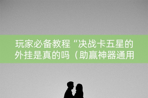 玩家必备教程“决战卡五星的外挂是真的吗（助赢神器通用版）