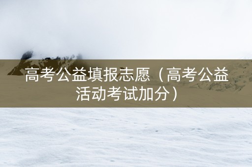 高考公益填报志愿（高考公益活动考试加分）