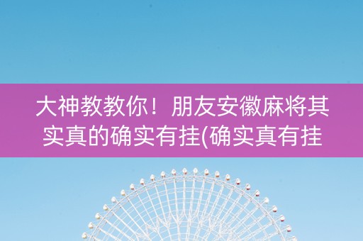 大神教教你！朋友安徽麻将其实真的确实有挂(确实真有挂)