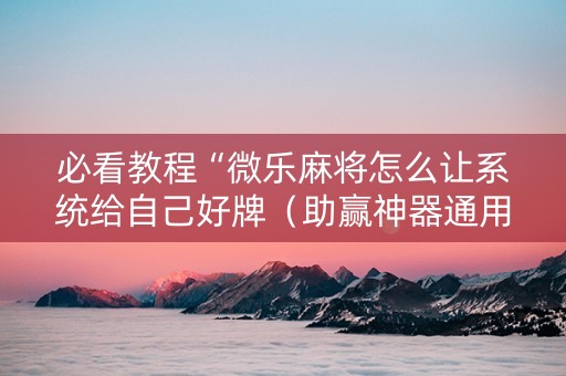 必看教程“微乐麻将怎么让系统给自己好牌（助赢神器通用版）