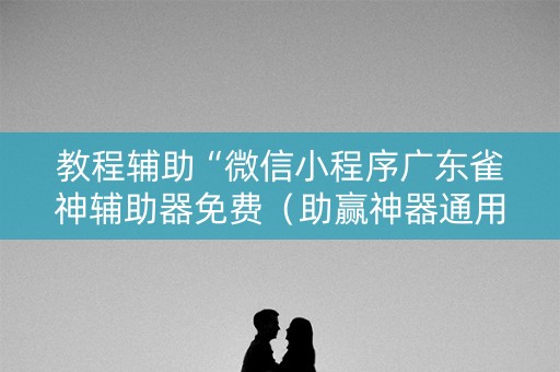 教程辅助“微信小程序广东雀神辅助器免费（助赢神器通用版）