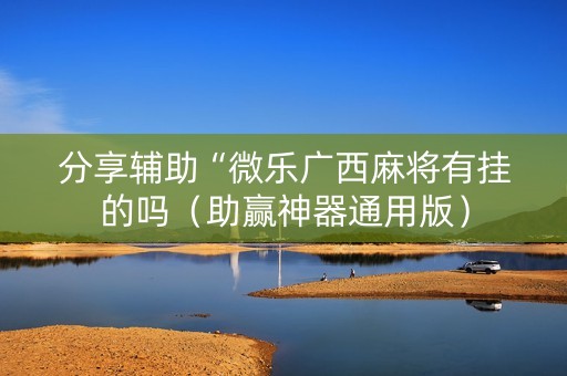 分享辅助“微乐广西麻将有挂的吗（助赢神器通用版）