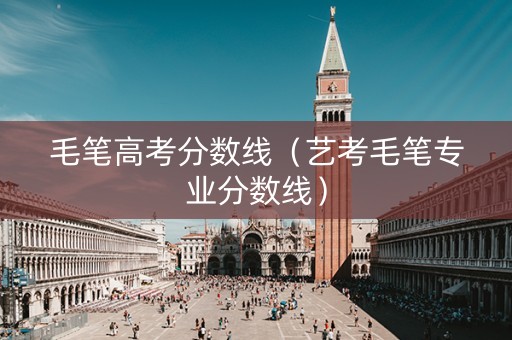 毛笔高考分数线（艺考毛笔专业分数线）