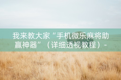 我来教大家“手机微乐麻将助赢神器”（详细透视教程）-哔哩哔哩