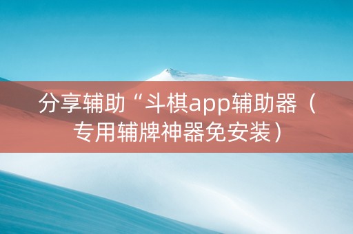 分享辅助“斗棋app辅助器（专用辅牌神器免安装）