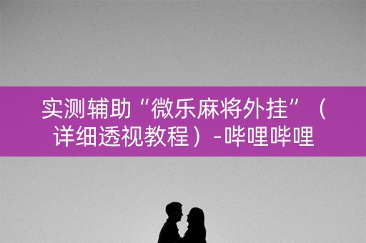 实测辅助“微乐麻将外挂”（详细透视教程）-哔哩哔哩