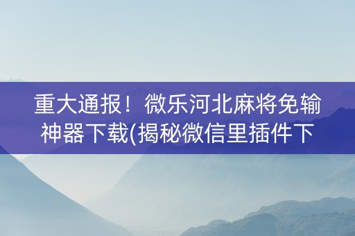 重大通报！微乐河北麻将免输神器下载(揭秘微信里插件下载)