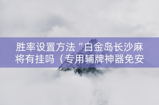 胜率设置方法“白金岛长沙麻将有挂吗（专用辅牌神器免安装）