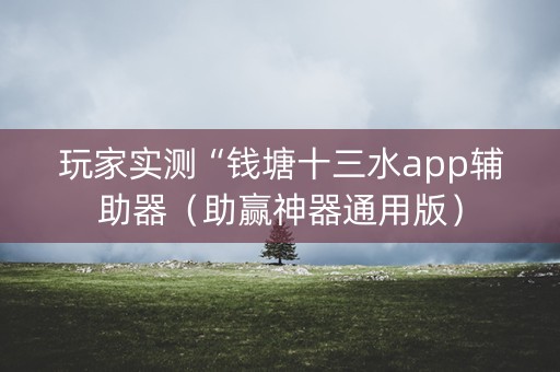 玩家实测“钱塘十三水app辅助器（助赢神器通用版）