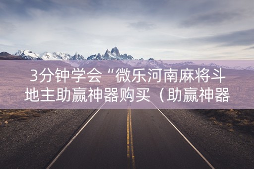 3分钟学会“微乐河南麻将斗地主助赢神器购买（助赢神器通用版）