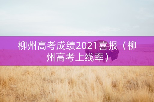 柳州高考成绩2021喜报（柳州高考上线率）