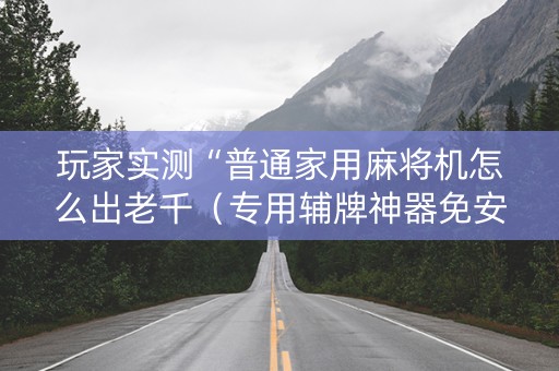 玩家实测“普通家用麻将机怎么出老千（专用辅牌神器免安装）