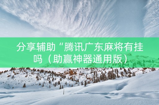 分享辅助“腾讯广东麻将有挂吗（助赢神器通用版）