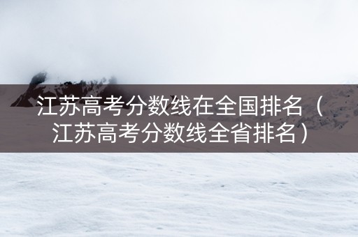 江苏高考分数线在全国排名（江苏高考分数线全省排名）