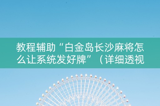 教程辅助“白金岛长沙麻将怎么让系统发好牌”（详细透视教程）-哔哩哔哩