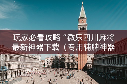 玩家必看攻略“微乐四川麻将最新神器下载（专用辅牌神器免安装）