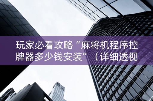 玩家必看攻略“麻将机程序控牌器多少钱安装”（详细透视教程）-哔哩哔哩