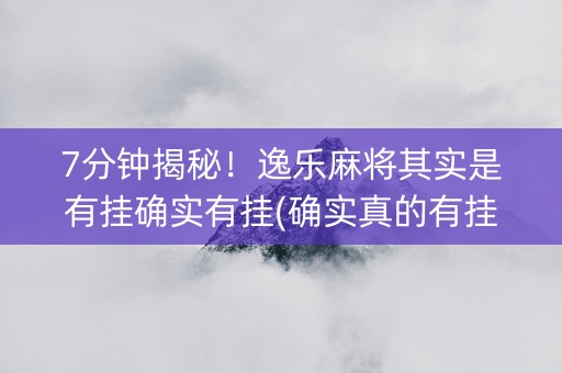7分钟揭秘！逸乐麻将其实是有挂确实有挂(确实真的有挂)
