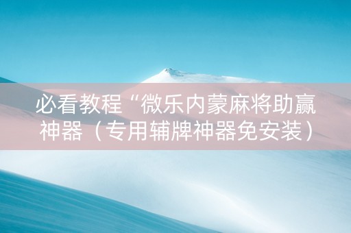 必看教程“微乐内蒙麻将助赢神器（专用辅牌神器免安装）