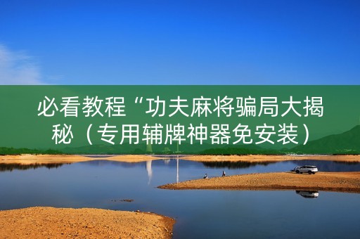 必看教程“功夫麻将骗局大揭秘（专用辅牌神器免安装）