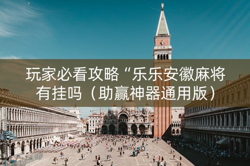 玩家必看攻略“乐乐安徽麻将有挂吗（助赢神器通用版）