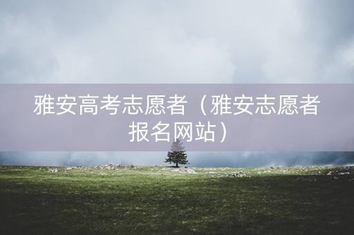 雅安高考志愿者（雅安志愿者报名网站）