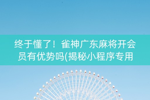 终于懂了！雀神广东麻将开会员有优势吗(揭秘小程序专用神器)