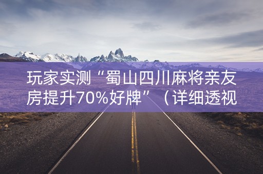 玩家实测“蜀山四川麻将亲友房提升70%好牌”（详细透视教程）-哔哩哔哩