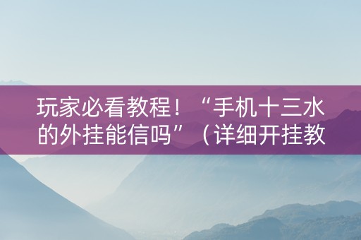 玩家必看教程！“手机十三水的外挂能信吗”（详细开挂教程）-哔哩哔哩