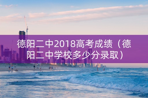 德阳二中2018高考成绩（德阳二中学校多少分录取）