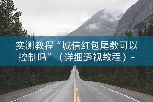 实测教程“城信红包尾数可以控制吗”（详细透视教程）-哔哩哔哩