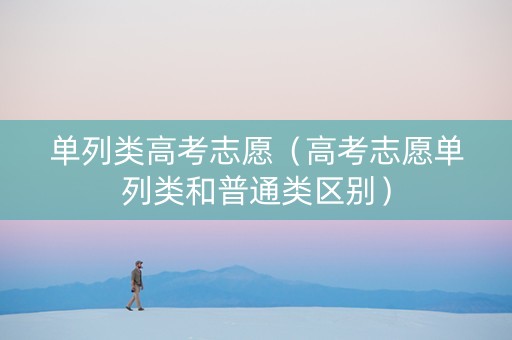 单列类高考志愿（高考志愿单列类和普通类区别）