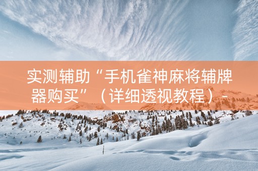 实测辅助“手机雀神麻将辅牌器购买”（详细透视教程）-哔哩哔哩