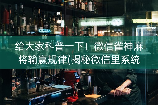 给大家科普一下！微信雀神麻将输赢规律(揭秘微信里系统发好牌)