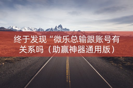 终于发现“微乐总输跟账号有关系吗（助赢神器通用版）