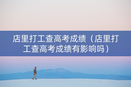 店里打工查高考成绩（店里打工查高考成绩有影响吗）