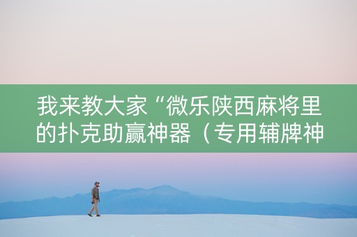 我来教大家“微乐陕西麻将里的扑克助赢神器（专用辅牌神器免安装）