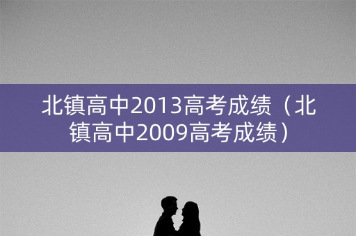 北镇高中2013高考成绩（北镇高中2009高考成绩）
