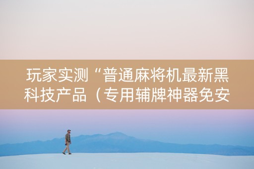 玩家实测“普通麻将机最新黑科技产品（专用辅牌神器免安装）
