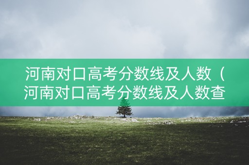 河南对口高考分数线及人数（河南对口高考分数线及人数查询）