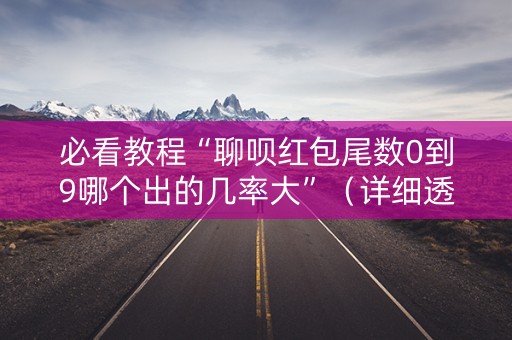 必看教程“聊呗红包尾数0到9哪个出的几率大”（详细透视教程）-哔哩哔哩