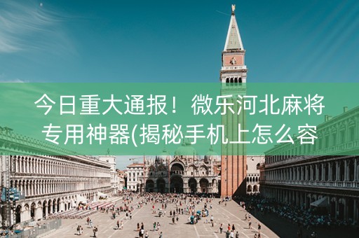 今日重大通报！微乐河北麻将专用神器(揭秘手机上怎么容易赢)