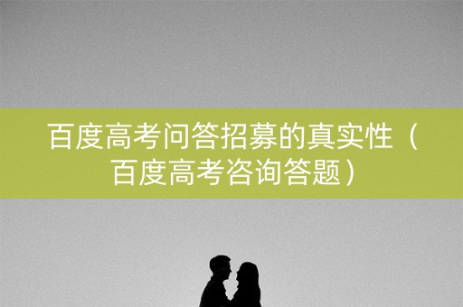百度高考问答招募的真实性（百度高考咨询答题）