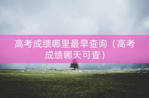 高考成绩哪里最早查询（高考成绩哪天可查）