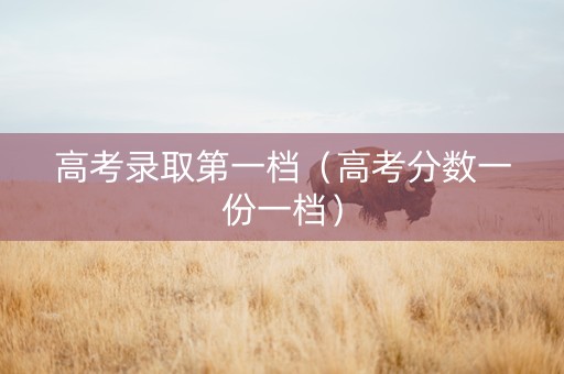高考录取第一档（高考分数一份一档）